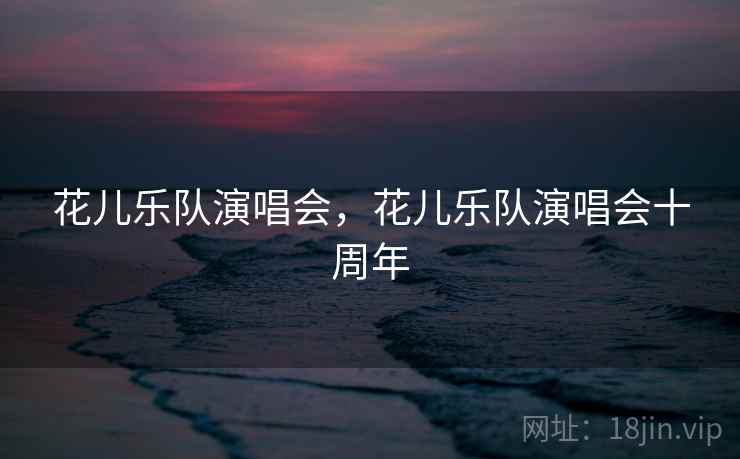 花儿乐队演唱会，花儿乐队演唱会十周年