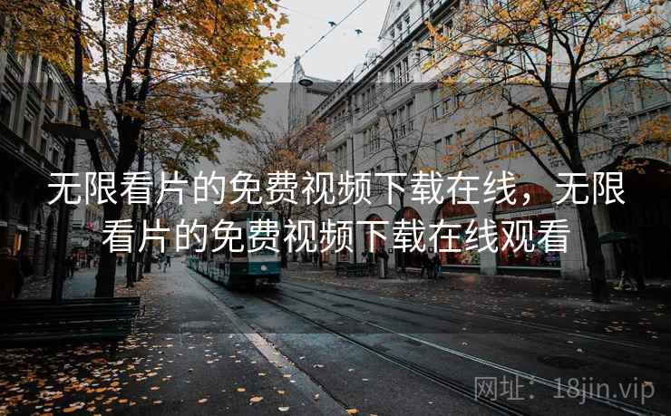 无限看片的免费视频下载在线，无限看片的免费视频下载在线观看