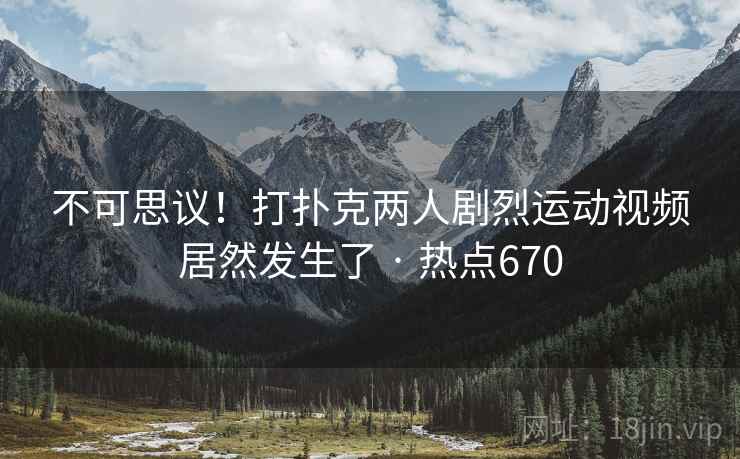 不可思议！打扑克两人剧烈运动视频居然发生了 · 热点670