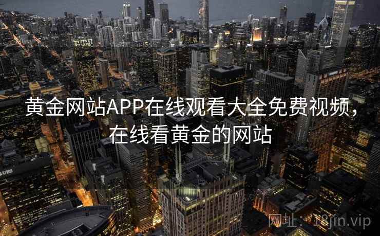 黄金网站APP在线观看大全免费视频,在线看黄金的网站 黄金网站APP在线观看大全免费视频,在线看黄金的网站