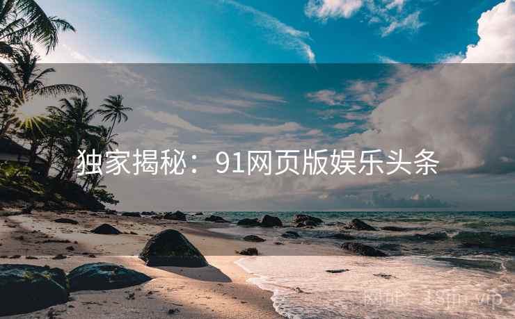 独家揭秘：91网页版娱乐头条