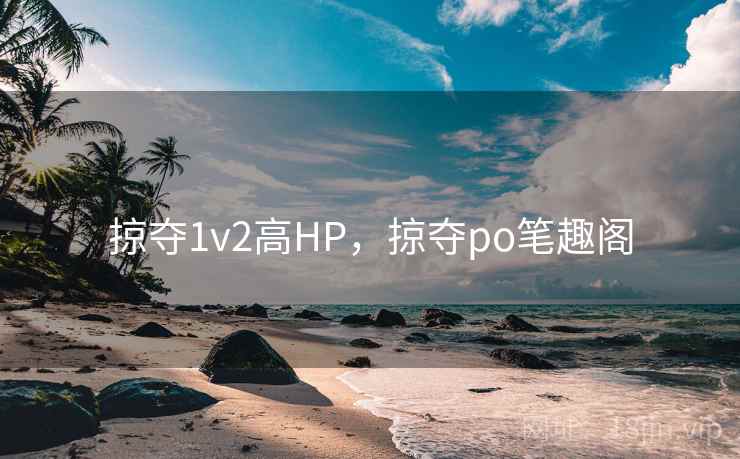掠夺1v2高HP,掠夺po笔趣阁 掠夺1v2高HP,掠夺po笔趣阁