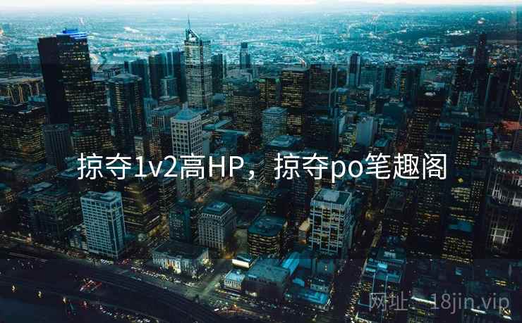 掠夺1v2高HP,掠夺po笔趣阁 掠夺1v2高HP,掠夺po笔趣阁