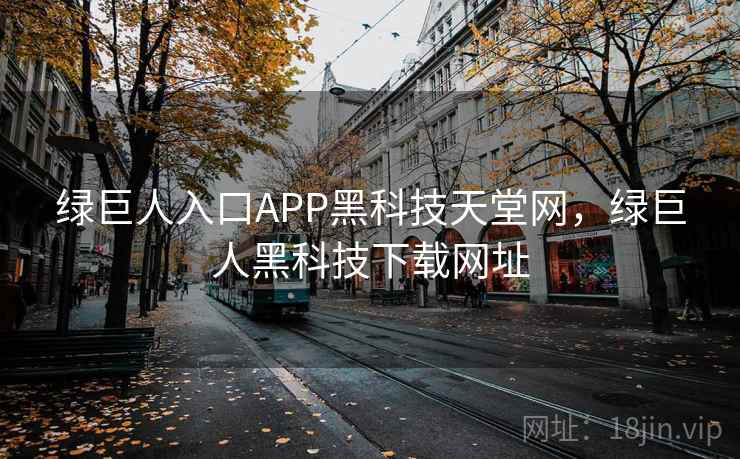 绿巨人入口APP黑科技天堂网，绿巨人黑科技下载网址