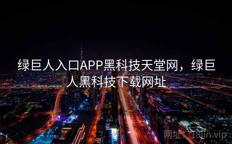 绿巨人入口APP黑科技天堂网，绿巨人黑科技下载网址