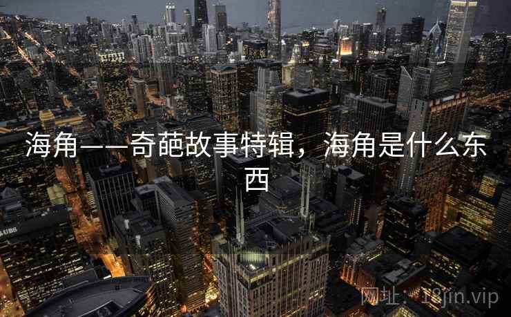 海角——奇葩故事特辑，海角是什么东西