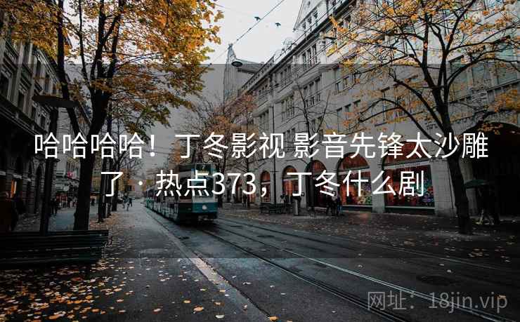 哈哈哈哈！丁冬影视 影音先锋太沙雕了 · 热点373，丁冬什么剧