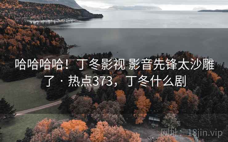 哈哈哈哈!丁冬影视 影音先锋太沙雕了 · 热点373,丁冬什么剧 哈哈哈哈!丁冬影视 影音先锋太沙雕了 · 热点373,丁冬什么剧