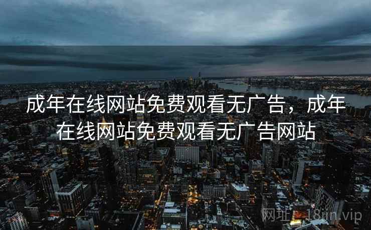 成年在线网站免费观看无广告，成年在线网站免费观看无广告网站