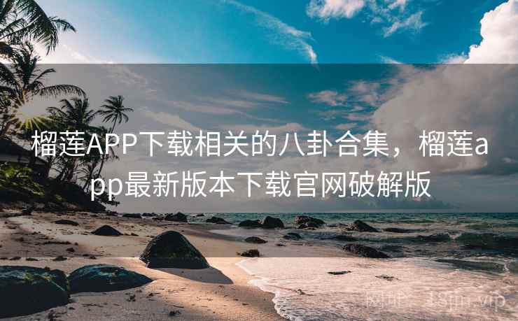 榴莲APP下载相关的八卦合集,榴莲app最新版本下载官网破解版 榴莲APP下载相关的八卦合集,榴莲app最新版本下载官网破解版