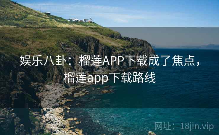 娱乐八卦：榴莲APP下载成了焦点，榴莲app下载路线