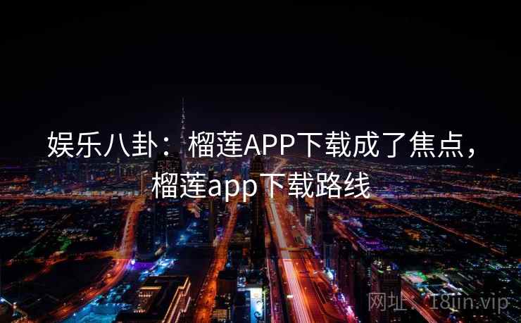 娱乐八卦：榴莲APP下载成了焦点，榴莲app下载路线