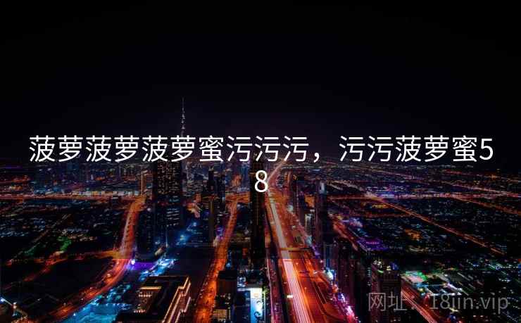 菠萝菠萝菠萝蜜污污污，污污菠萝蜜58