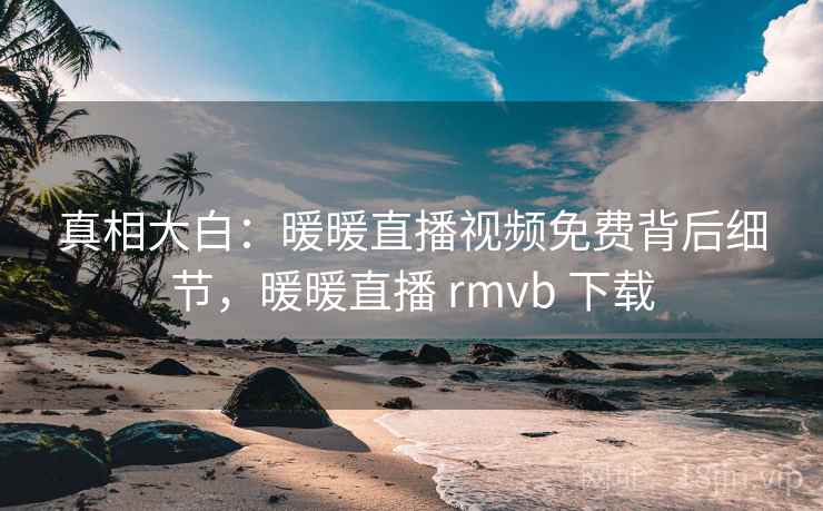 真相大白:暖暖直播视频免费背后细节,暖暖直播 rmvb 下载 真相大白:暖暖直播视频免费背后细节,暖暖直播 rmvb 下载