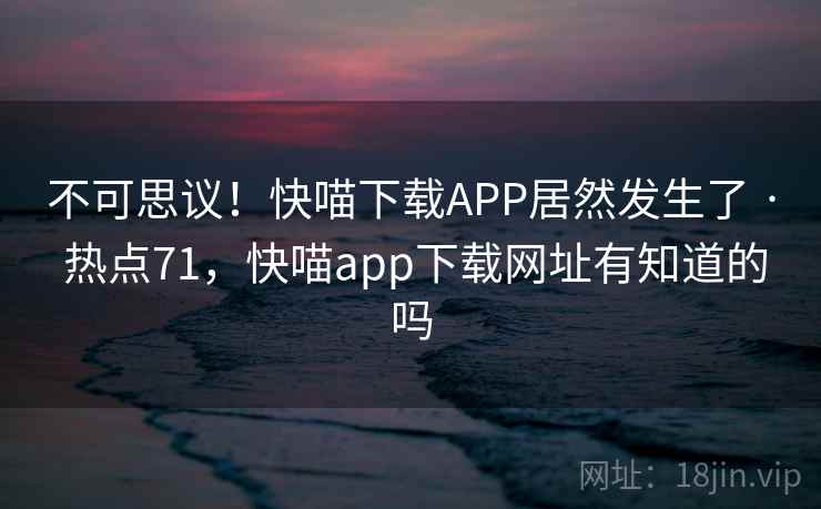 不可思议!快喵下载APP居然发生了 · 热点71,快喵app下载网址有知道的吗 不可思议!快喵下载APP居然发生了 · 热点71,快喵app下载网址有知道的吗
