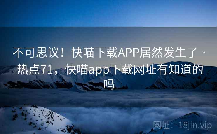 不可思议!快喵下载APP居然发生了 · 热点71,快喵app下载网址有知道的吗 不可思议!快喵下载APP居然发生了 · 热点71,快喵app下载网址有知道的吗