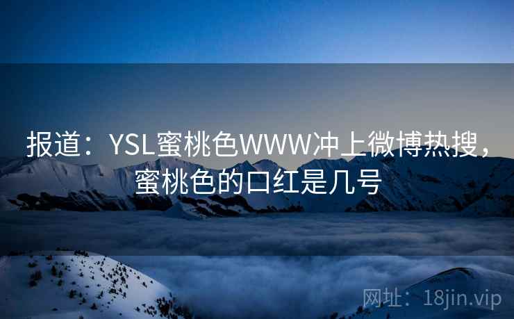 报道:YSL蜜桃色WWW冲上微博热搜,蜜桃色的口红是几号 报道:YSL蜜桃色WWW冲上微博热搜,蜜桃色的口红是几号