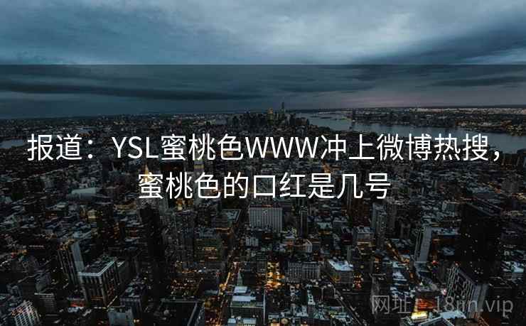报道:YSL蜜桃色WWW冲上微博热搜,蜜桃色的口红是几号 报道:YSL蜜桃色WWW冲上微博热搜,蜜桃色的口红是几号