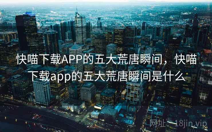 快喵下载APP的五大荒唐瞬间,快喵下载app的五大荒唐瞬间是什么 快喵下载APP的五大荒唐瞬间,快喵下载app的五大荒唐瞬间是什么