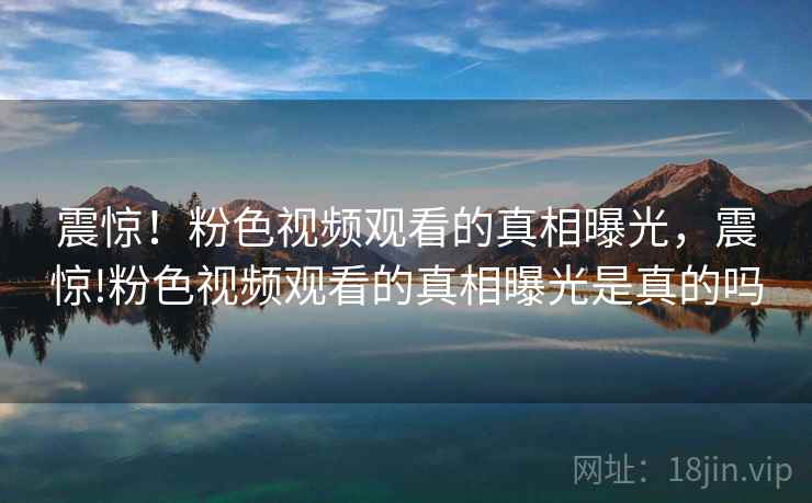 震惊！粉色视频观看的真相曝光，震惊!粉色视频观看的真相曝光是真的吗