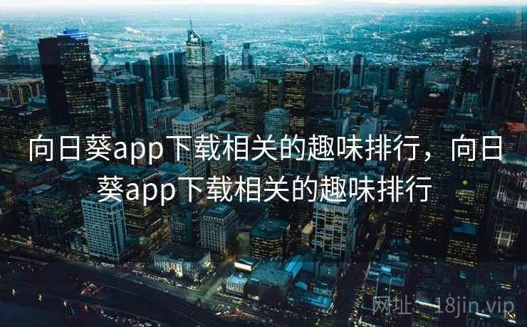 向日葵app下载相关的趣味排行,向日葵app下载相关的趣味排行 向日葵app下载相关的趣味排行,向日葵app下载相关的趣味排行