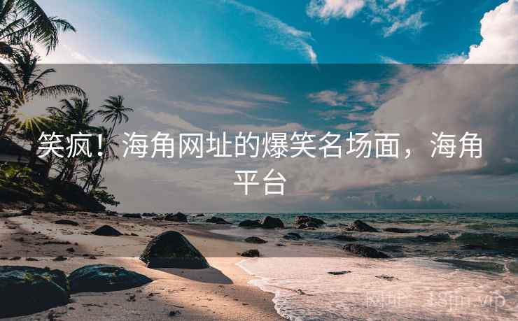 笑疯！海角网址的爆笑名场面，海角平台