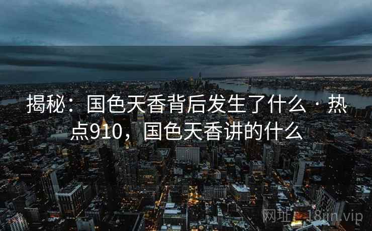 揭秘:国色天香背后发生了什么 · 热点910,国色天香讲的什么 揭秘:国色天香背后发生了什么 · 热点910,国色天香讲的什么