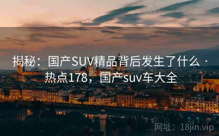 揭秘：国产SUV精品背后发生了什么 · 热点178，国产suv车大全