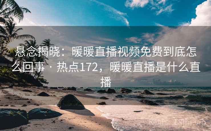 悬念揭晓:暖暖直播视频免费到底怎么回事 · 热点172,暖暖直播是什么直播 悬念揭晓:暖暖直播视频免费到底怎么回事 · 热点172,暖暖直播是什么直播