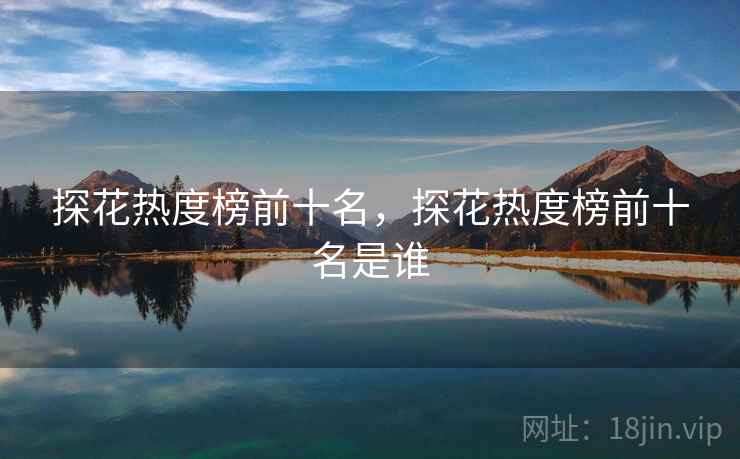 探花热度榜前十名,探花热度榜前十名是谁 探花热度榜前十名,探花热度榜前十名是谁