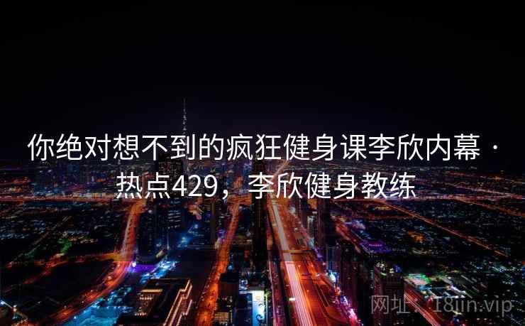 你绝对想不到的疯狂健身课李欣内幕 · 热点429,李欣健身教练 你绝对想不到的疯狂健身课李欣内幕 · 热点429,李欣健身教练