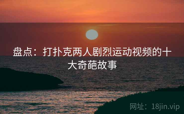 盘点：打扑克两人剧烈运动视频的十大奇葩故事