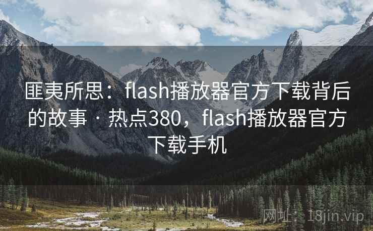 匪夷所思：flash播放器官方下载背后的故事 · 热点380，flash播放器官方下载手机