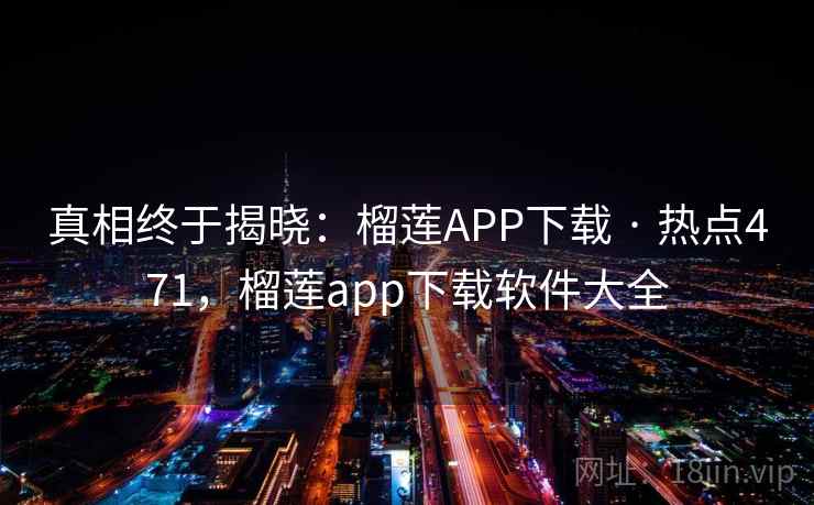 真相终于揭晓:榴莲APP下载 · 热点471,榴莲app下载软件大全 真相终于揭晓:榴莲APP下载 · 热点471,榴莲app下载软件大全