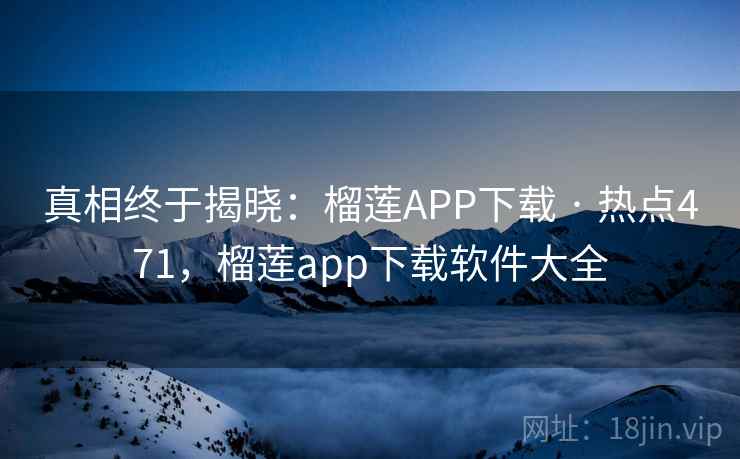 真相终于揭晓:榴莲APP下载 · 热点471,榴莲app下载软件大全 真相终于揭晓:榴莲APP下载 · 热点471,榴莲app下载软件大全