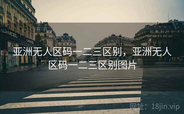 亚洲无人区码一二三区别，亚洲无人区码一二三区别图片