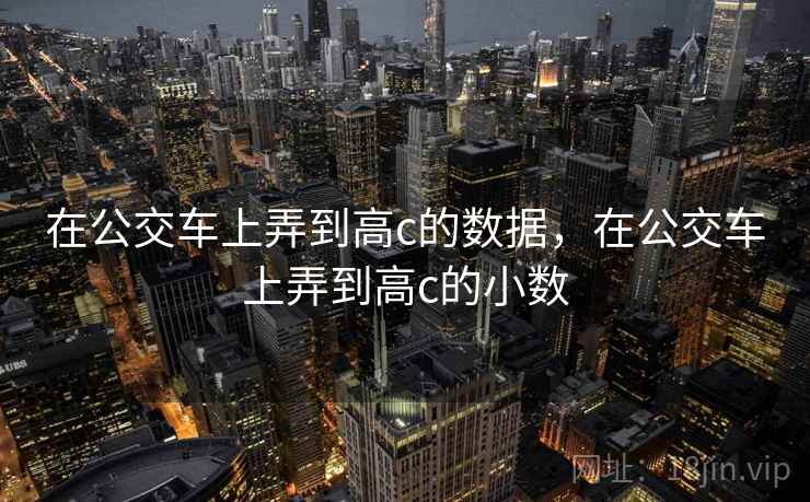 在公交车上弄到高c的数据，在公交车上弄到高c的小数