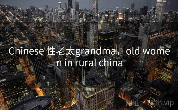 Chinese 性老太grandma,old women in rural china Chinese 性老太grandma,old women in rural china