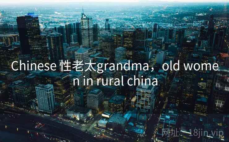 Chinese 性老太grandma,old women in rural china Chinese 性老太grandma,old women in rural china