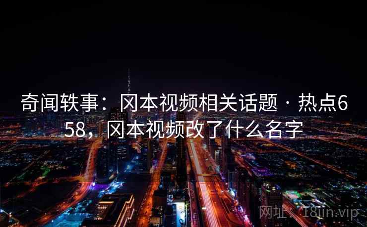 奇闻轶事:冈本视频相关话题 · 热点658,冈本视频改了什么名字 奇闻轶事:冈本视频相关话题 · 热点658,冈本视频改了什么名字