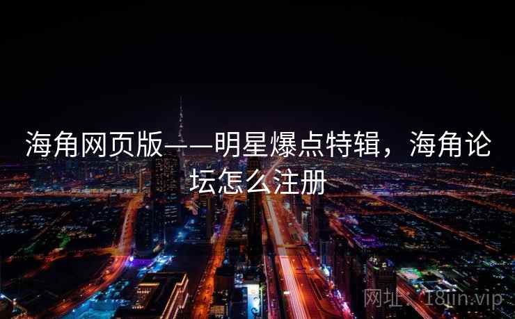 海角网页版——明星爆点特辑，海角论坛怎么注册