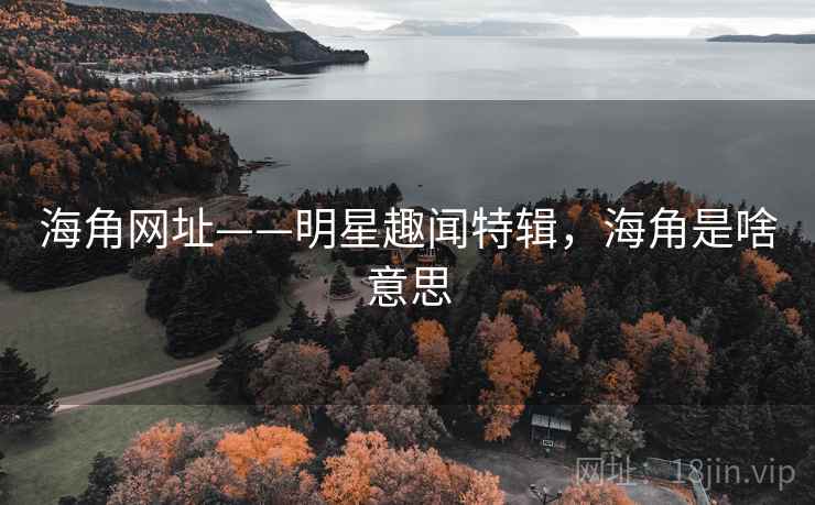 海角网址——明星趣闻特辑，海角是啥意思