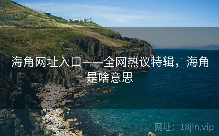 海角网址入口——全网热议特辑，海角是啥意思
