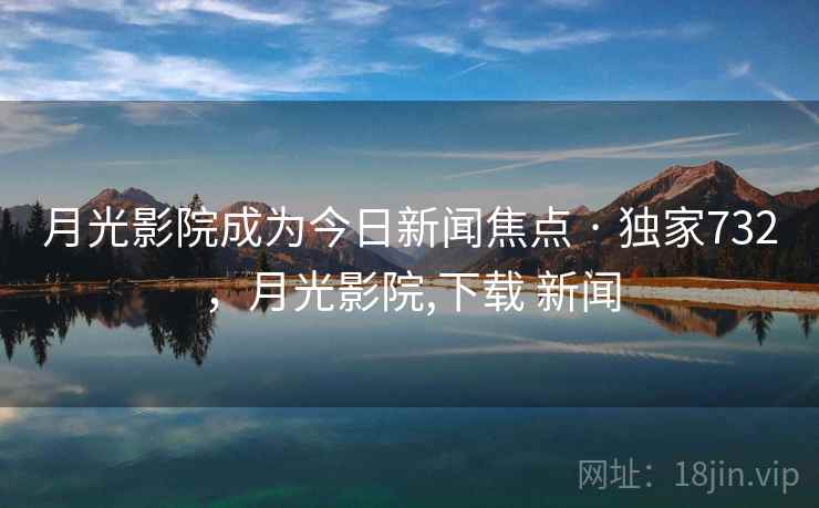 月光影院成为今日新闻焦点 · 独家732,月光影院,下载 新闻 月光影院成为今日新闻焦点 · 独家732,月光影院,下载 新闻