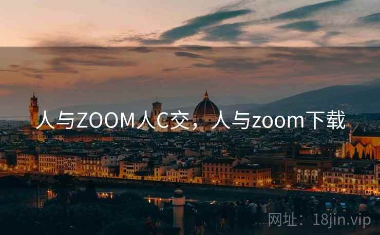 人与ZOOM人C交,人与zoom下载 人与ZOOM人C交,人与zoom下载