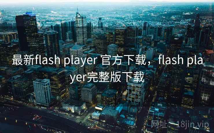 最新flash player 官方下载,flash player完整版下载 最新flash player 官方下载,flash player完整版下载