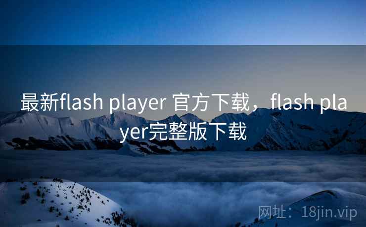 最新flash player 官方下载,flash player完整版下载 最新flash player 官方下载,flash player完整版下载