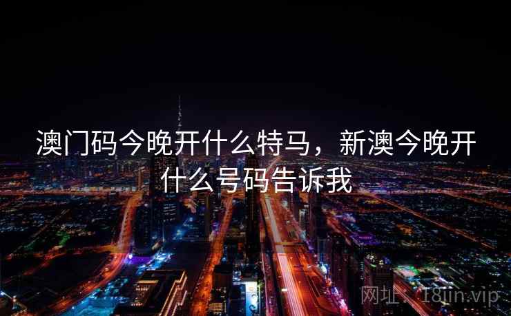 澳门码今晚开什么特马,新澳今晚开什么号码告诉我 澳门码今晚开什么特马,新澳今晚开什么号码告诉我