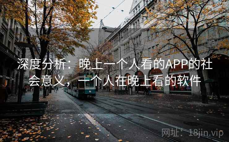 深度分析:晚上一个人看的APP的社会意义,一个人在晚上看的软件 深度分析:晚上一个人看的APP的社会意义,一个人在晚上看的软件