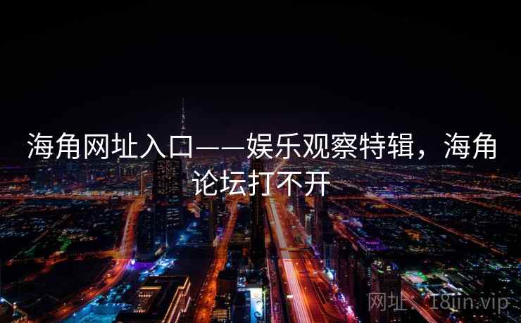 海角网址入口——娱乐观察特辑，海角论坛打不开